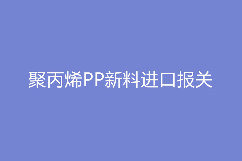 1668080487898458.jpg 聚丙烯PP新料進口報關.jpg